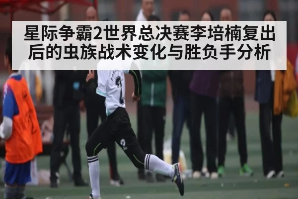 星际争霸2世界总决赛李培楠复出后的虫族战术变化与胜负手分析
