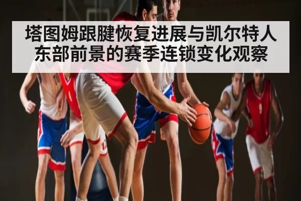 塔图姆跟腱恢复进展与凯尔特人东部前景的赛季连锁变化观察